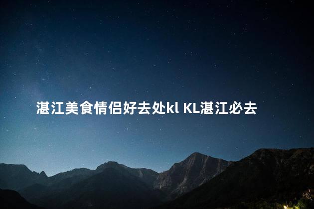 湛江美食情侣好去处kl KL湛江必去的浪漫美食胜地